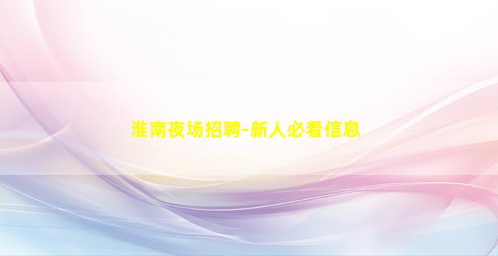 淮南夜场招聘-新人必看信息
